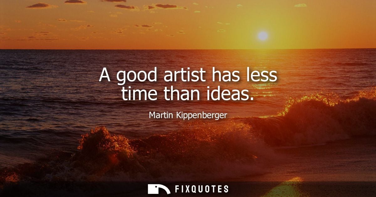 A good artist has less time than ideas