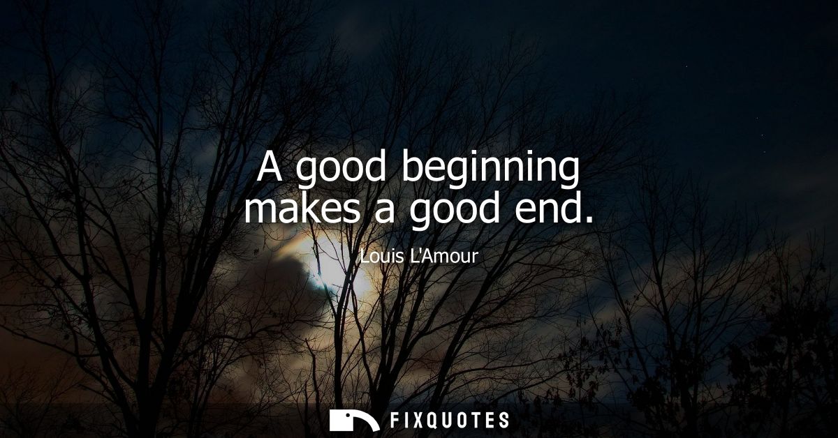 A good beginning makes a good end
