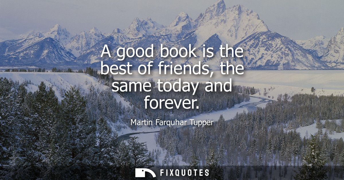 A good book is the best of friends, the same today and forever