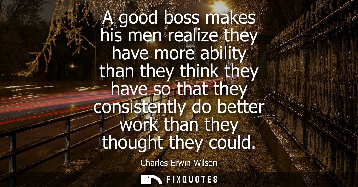 A good boss makes his men realize they have more ability than they think they have so that they consistently do better w