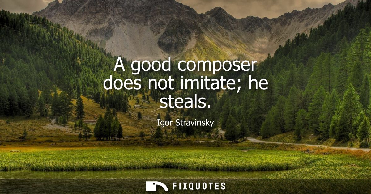 A good composer does not imitate he steals