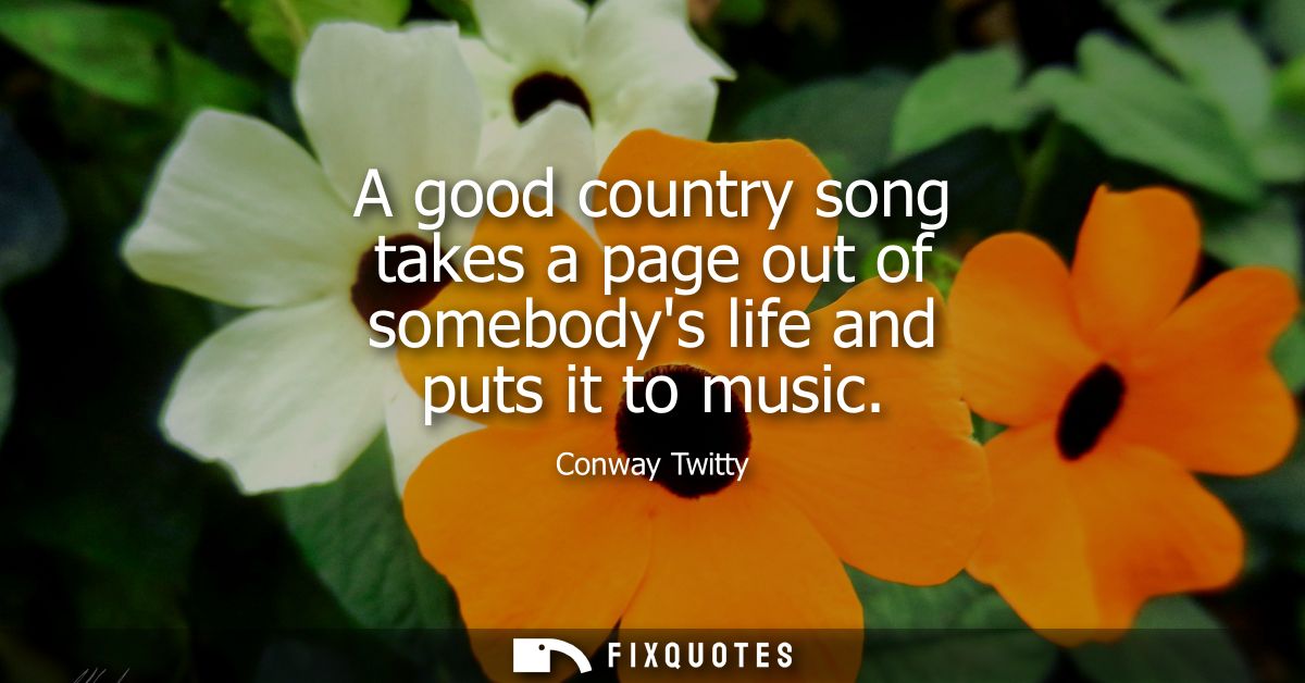 A good country song takes a page out of somebodys life and puts it to music