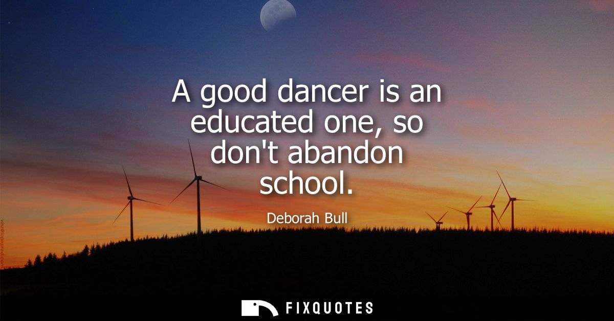 A good dancer is an educated one, so dont abandon school