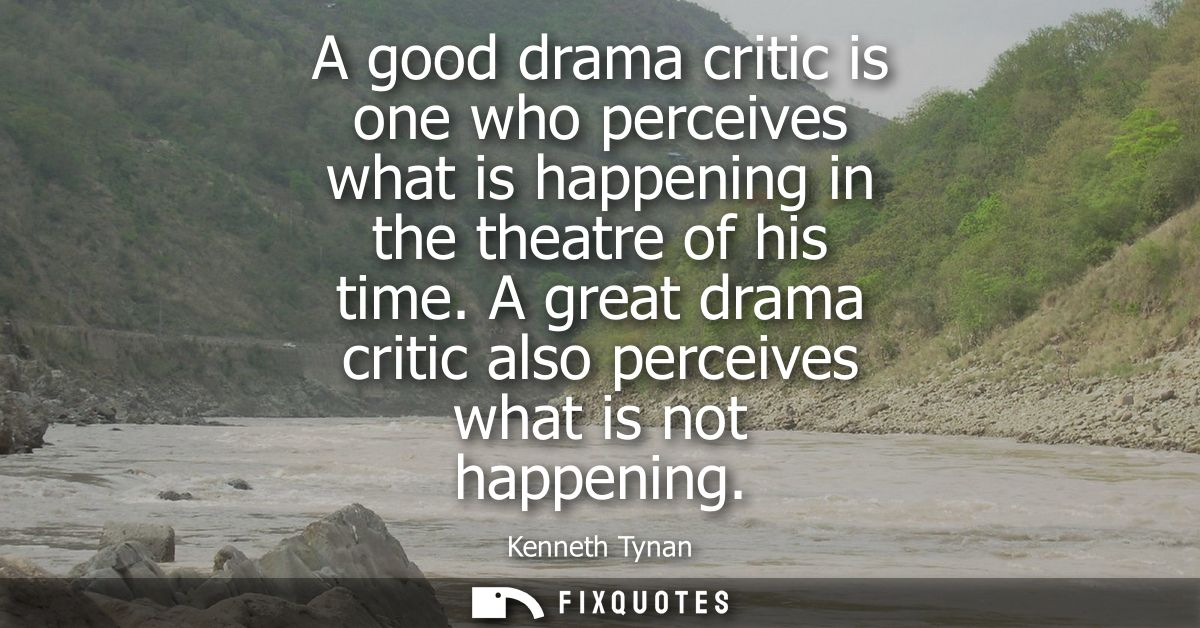 A good drama critic is one who perceives what is happening in the theatre of his time. A great drama critic also perceiv