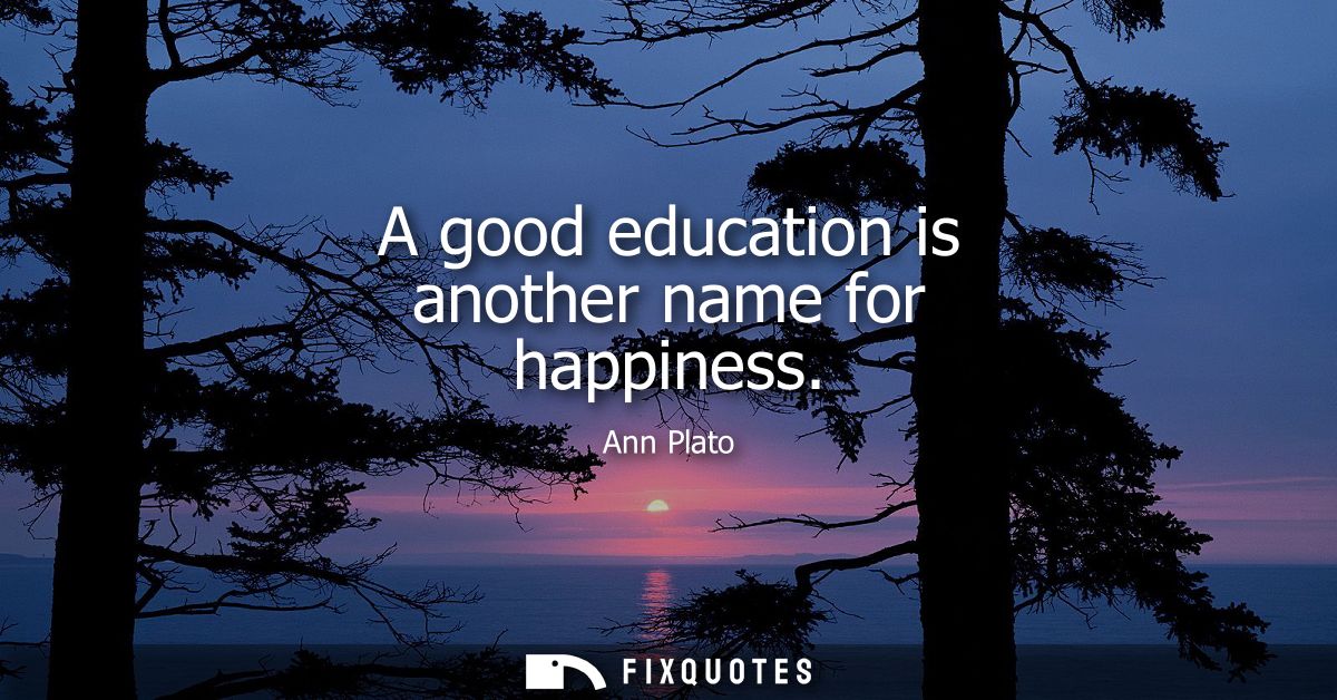 A good education is another name for happiness