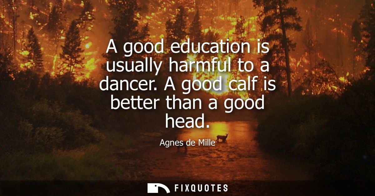 A good education is usually harmful to a dancer. A good calf is better than a good head