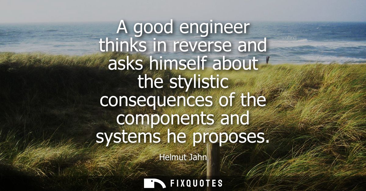 A good engineer thinks in reverse and asks himself about the stylistic consequences of the components and systems he pro