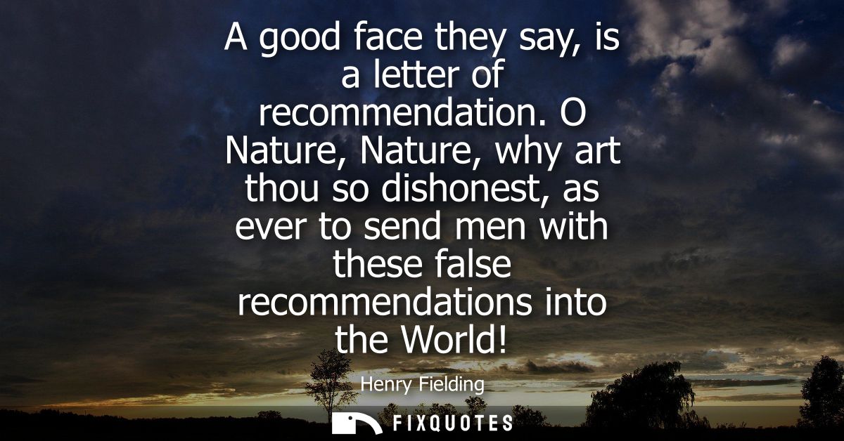 A good face they say, is a letter of recommendation. O Nature, Nature, why art thou so dishonest, as ever to send men wi