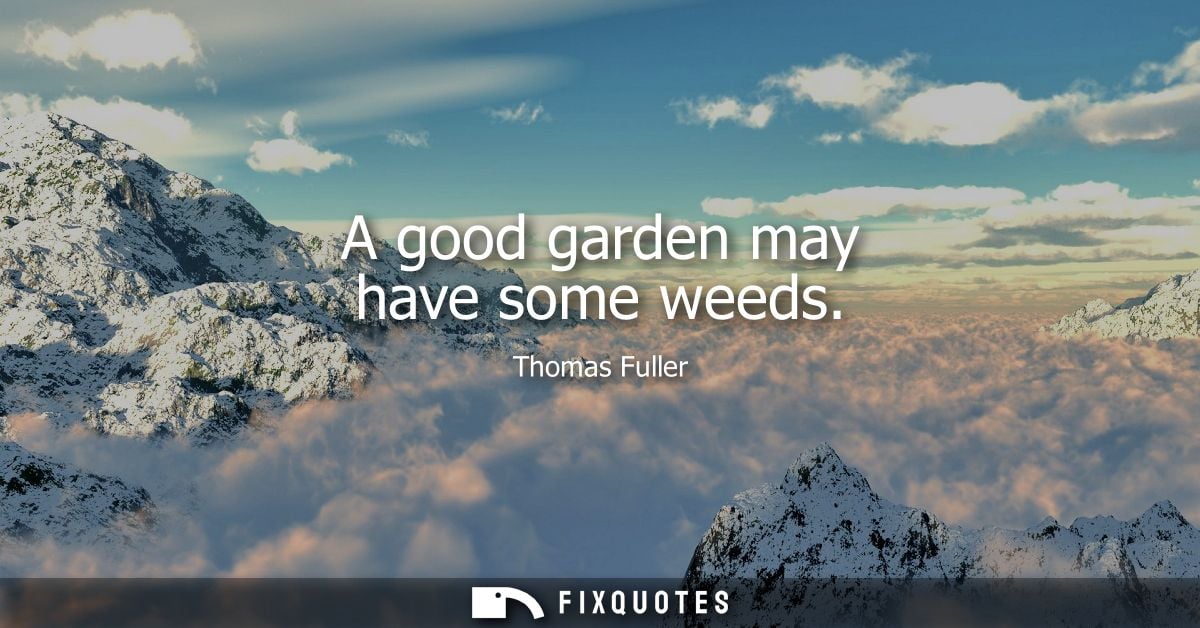 A good garden may have some weeds