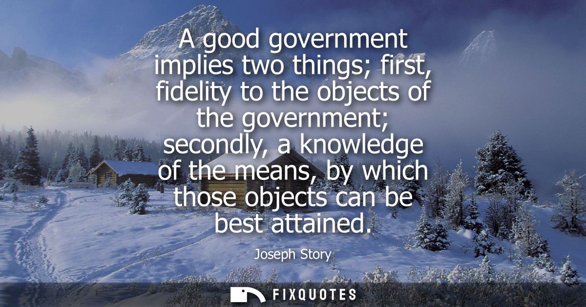 A good government implies two things first, fidelity to the objects of the government secondly, a knowledge of the means