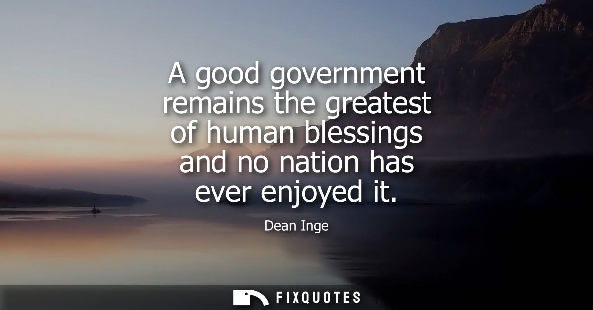 A good government remains the greatest of human blessings and no nation has ever enjoyed it