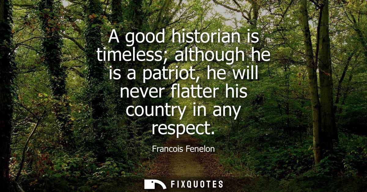A good historian is timeless although he is a patriot, he will never flatter his country in any respect