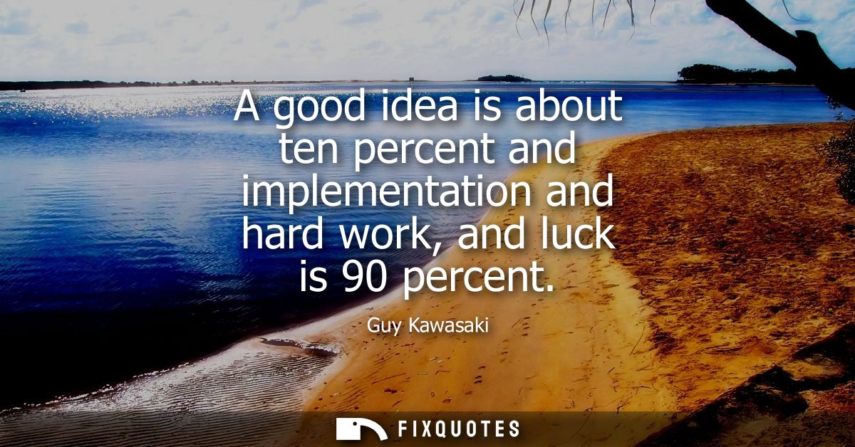 A good idea is about ten percent and implementation and hard work, and luck is 90 percent