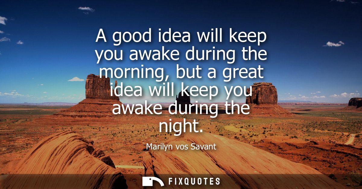 A good idea will keep you awake during the morning, but a great idea will keep you awake during the night
