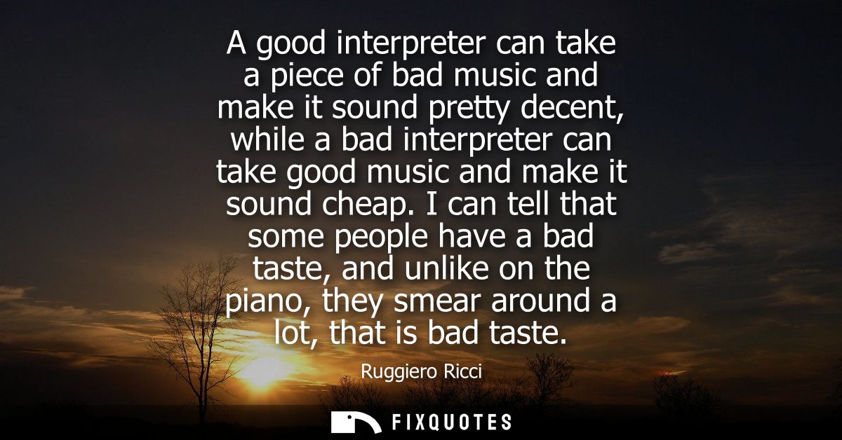 A good interpreter can take a piece of bad music and make it sound pretty decent, while a bad interpreter can take good 