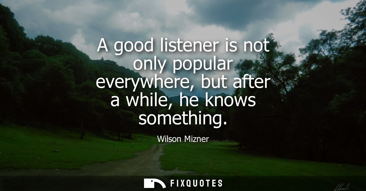 A good listener is not only popular everywhere, but after a while, he knows something