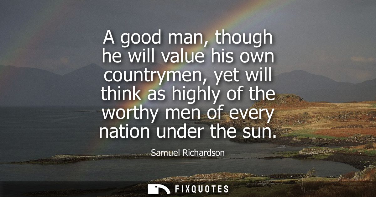 A good man, though he will value his own countrymen, yet will think as highly of the worthy men of every nation under th