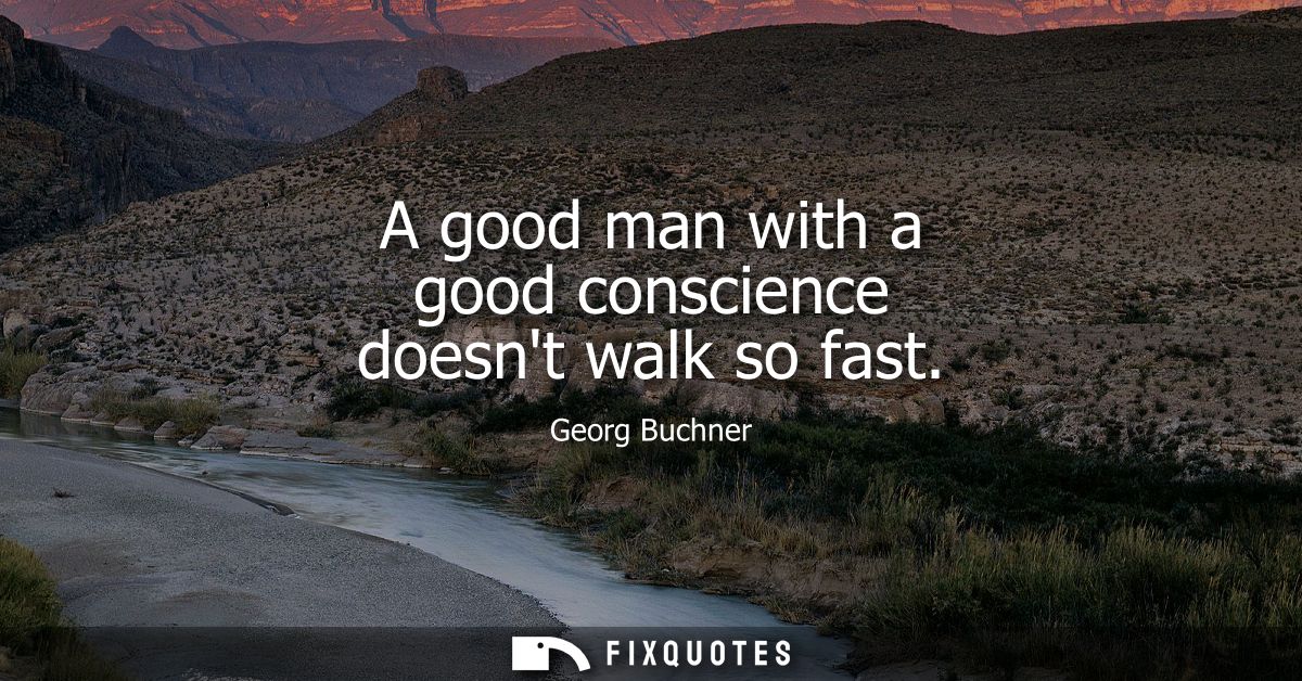 A good man with a good conscience doesnt walk so fast