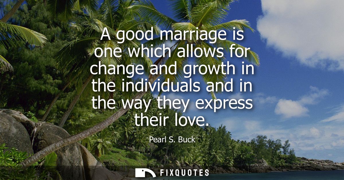 A good marriage is one which allows for change and growth in the individuals and in the way they express their love - Pe