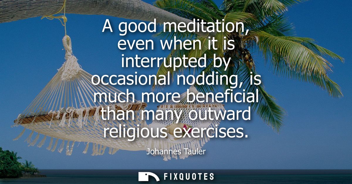 A good meditation, even when it is interrupted by occasional nodding, is much more beneficial than many outward religiou