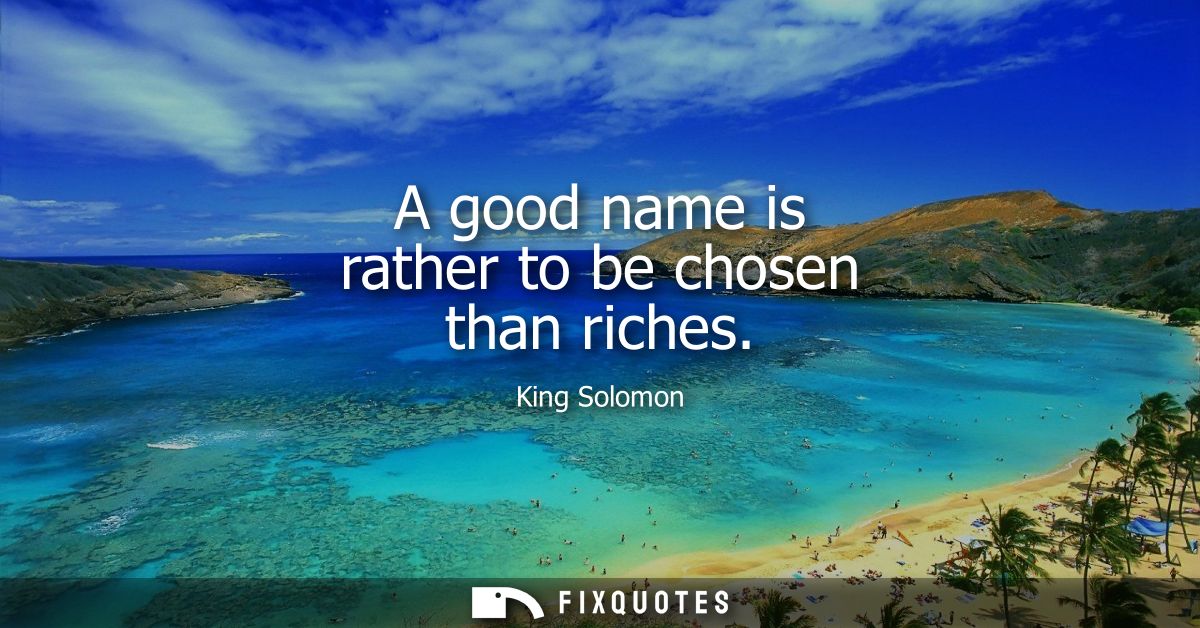 A good name is rather to be chosen than riches