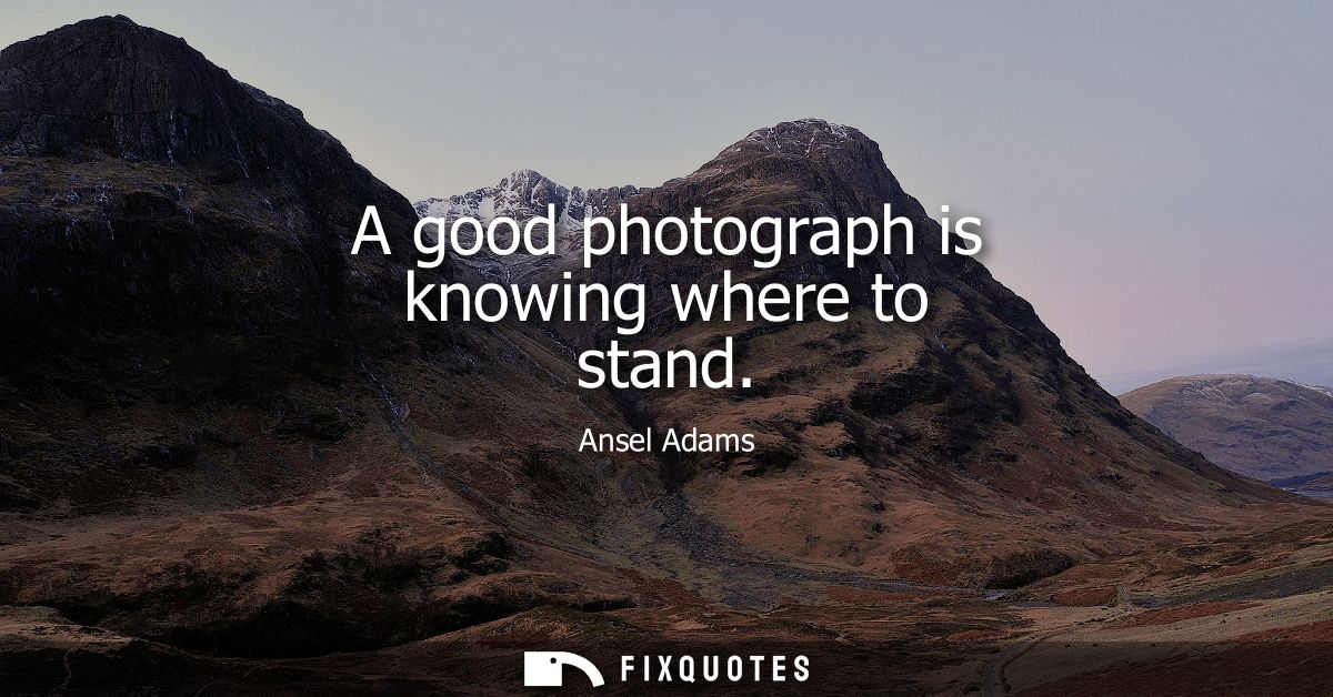 A good photograph is knowing where to stand