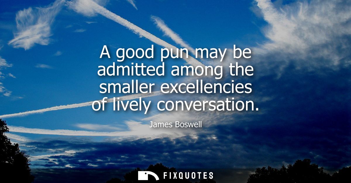 A good pun may be admitted among the smaller excellencies of lively conversation
