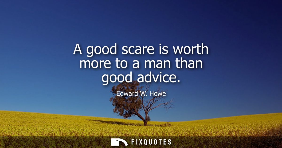 A good scare is worth more to a man than good advice
