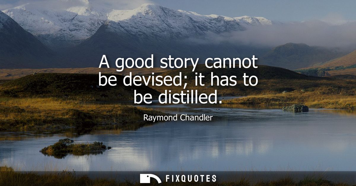 A good story cannot be devised it has to be distilled