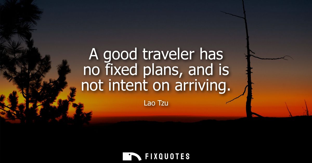 A good traveler has no fixed plans, and is not intent on arriving - Lao Tzu