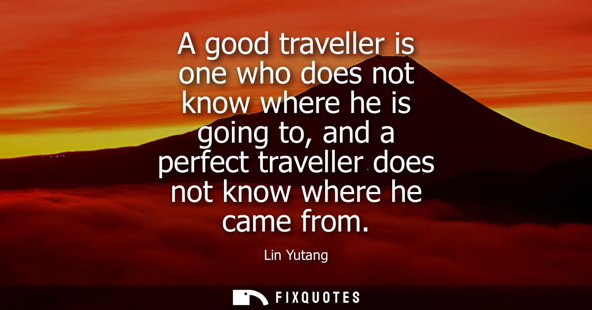 A good traveller is one who does not know where he is going to, and a perfect traveller does not know where he came from