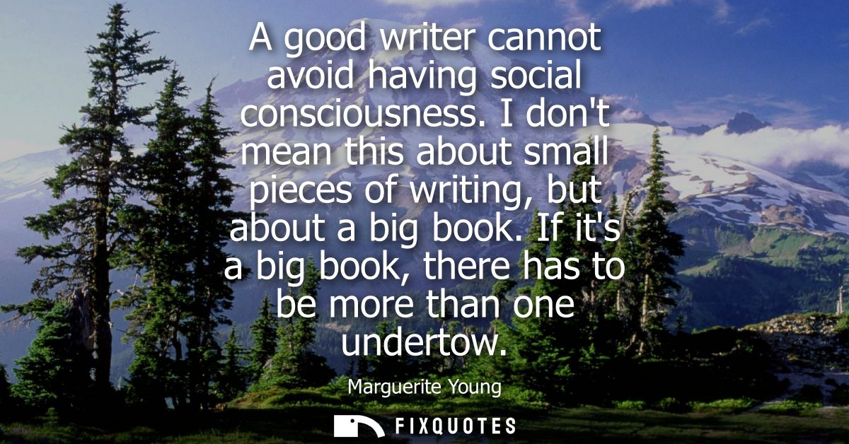 A good writer cannot avoid having social consciousness. I dont mean this about small pieces of writing, but about a big 