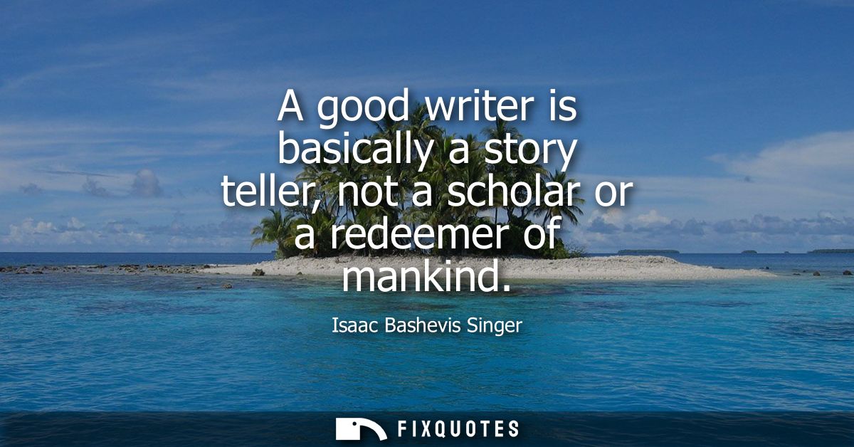 A good writer is basically a story teller, not a scholar or a redeemer of mankind