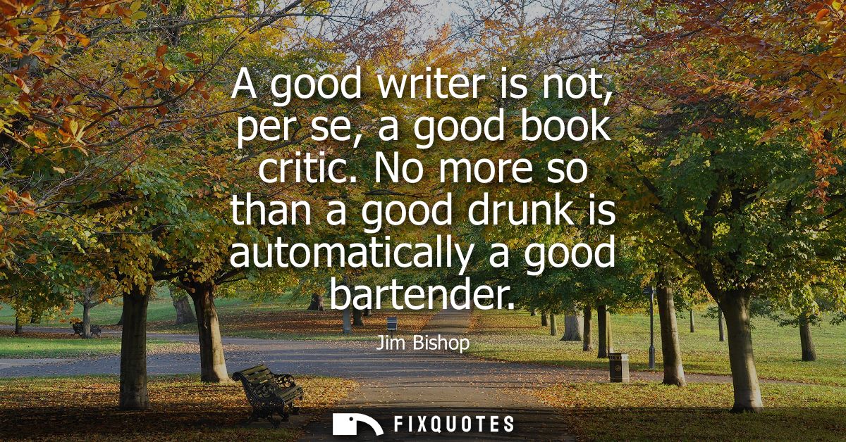 A good writer is not, per se, a good book critic. No more so than a good drunk is automatically a good bartender