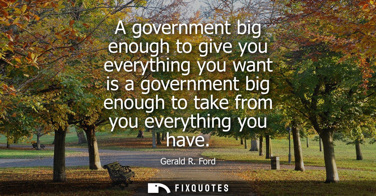 A government big enough to give you everything you want is a government big enough to take from you everything you have