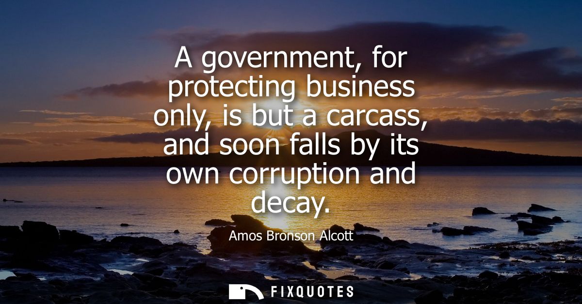 A government, for protecting business only, is but a carcass, and soon falls by its own corruption and decay