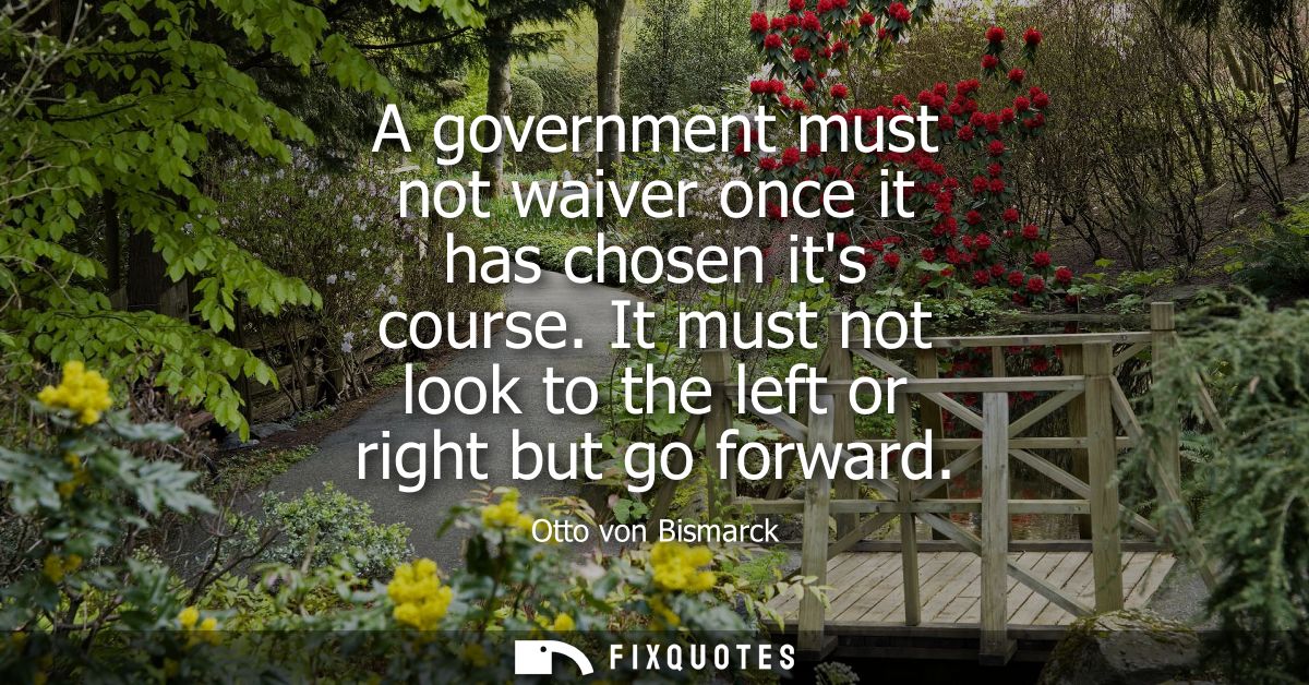A government must not waiver once it has chosen its course. It must not look to the left or right but go forward