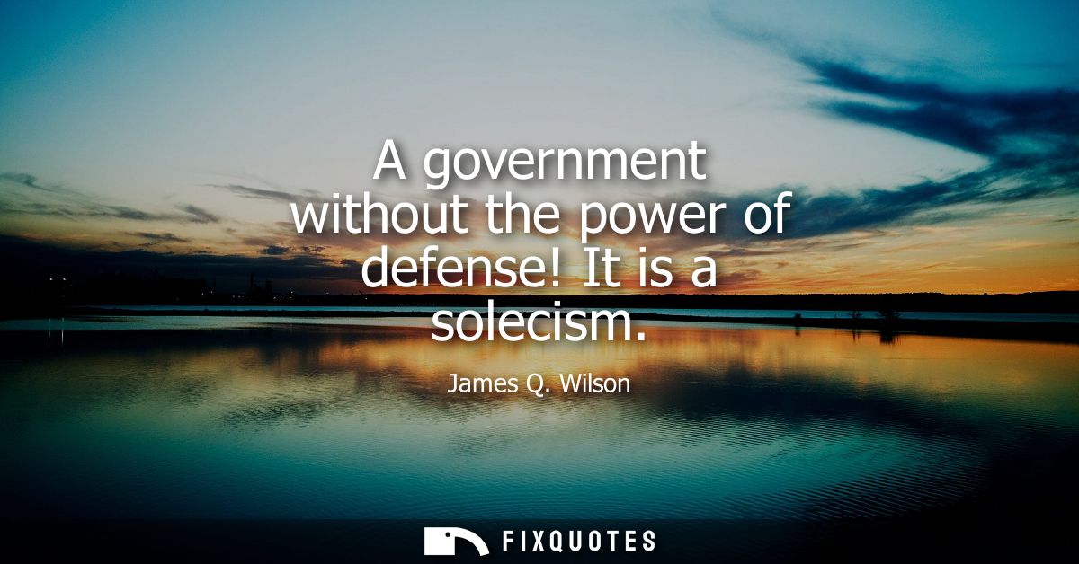 A government without the power of defense! It is a solecism