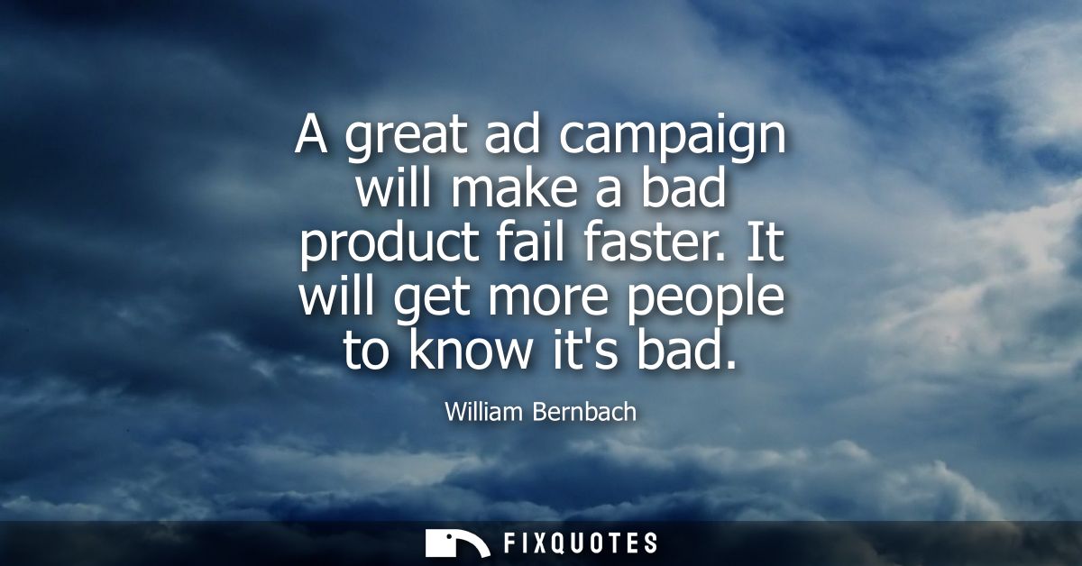A great ad campaign will make a bad product fail faster. It will get more people to know its bad