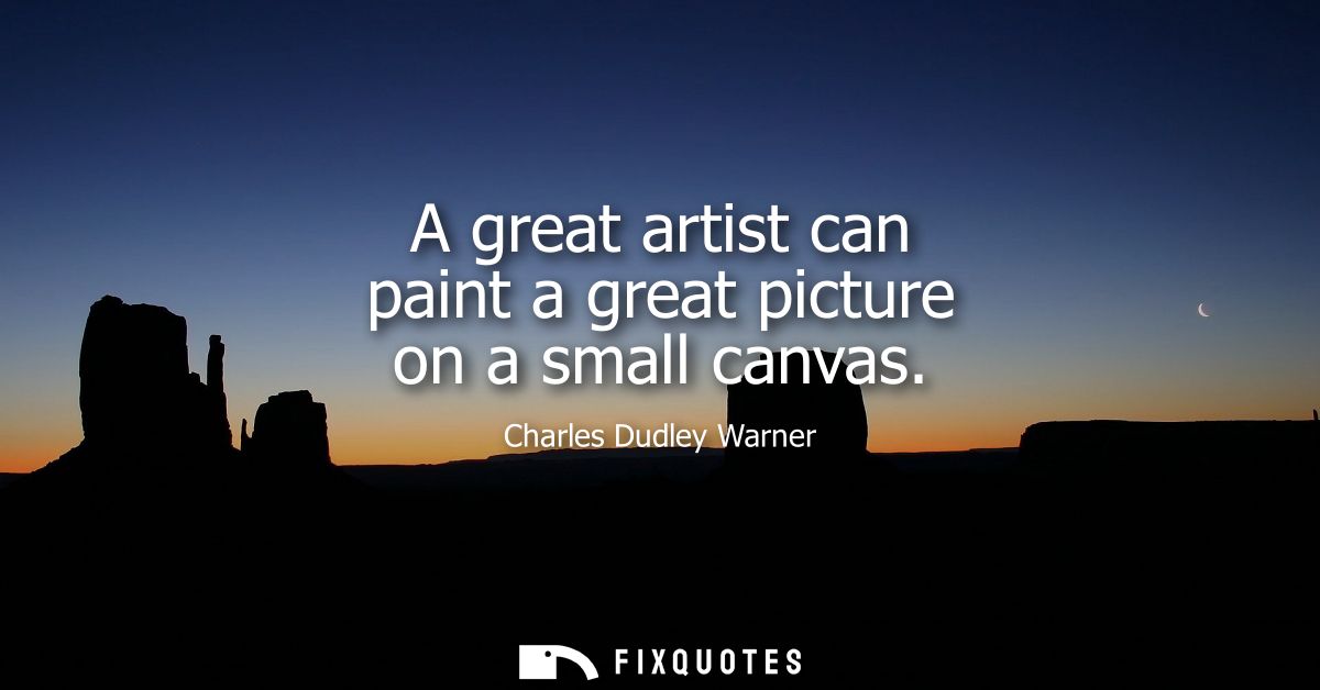 A great artist can paint a great picture on a small canvas - Charles Dudley Warner