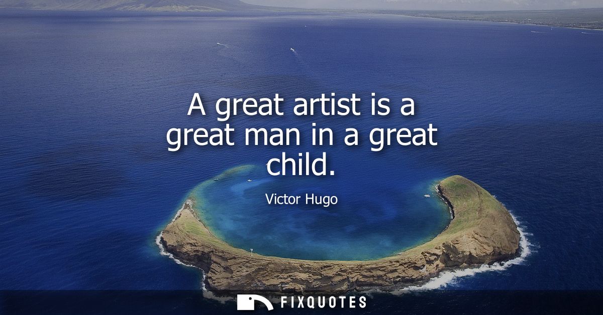 A great artist is a great man in a great child