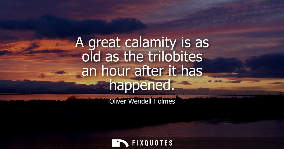 A great calamity is as old as the trilobites an hour after it has happened