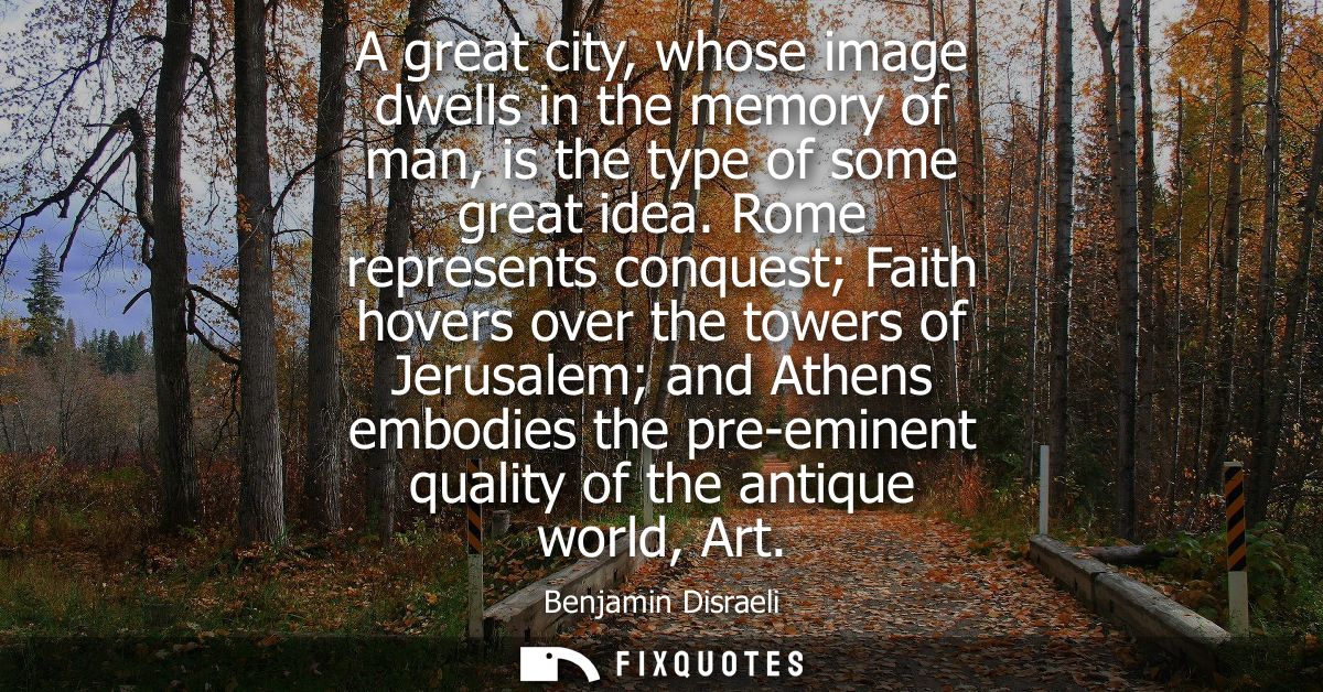 A great city, whose image dwells in the memory of man, is the type of some great idea. Rome represents conquest Faith ho