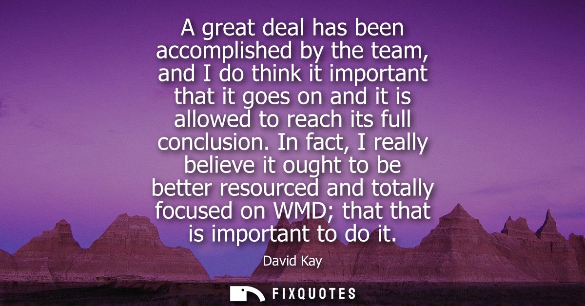 A great deal has been accomplished by the team, and I do think it important that it goes on and it is allowed to reach i
