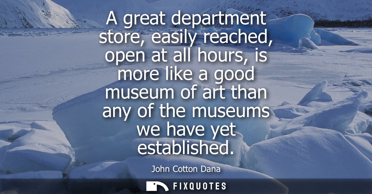 A great department store, easily reached, open at all hours, is more like a good museum of art than any of the museums w
