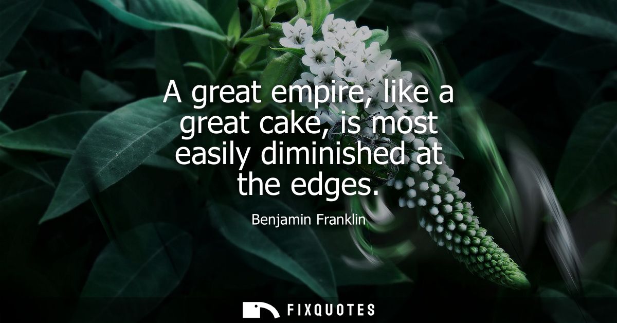 A great empire, like a great cake, is most easily diminished at the edges