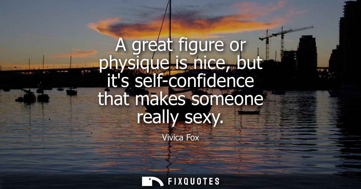 A great figure or physique is nice, but its self-confidence that makes someone really sexy