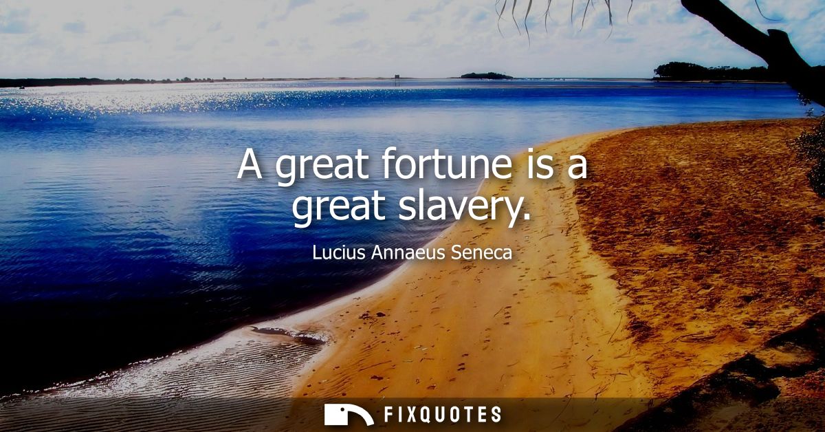 A great fortune is a great slavery