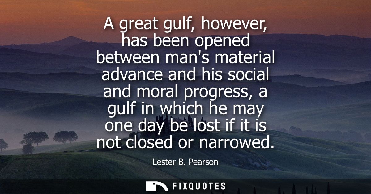 A great gulf, however, has been opened between mans material advance and his social and moral progress, a gulf in which 