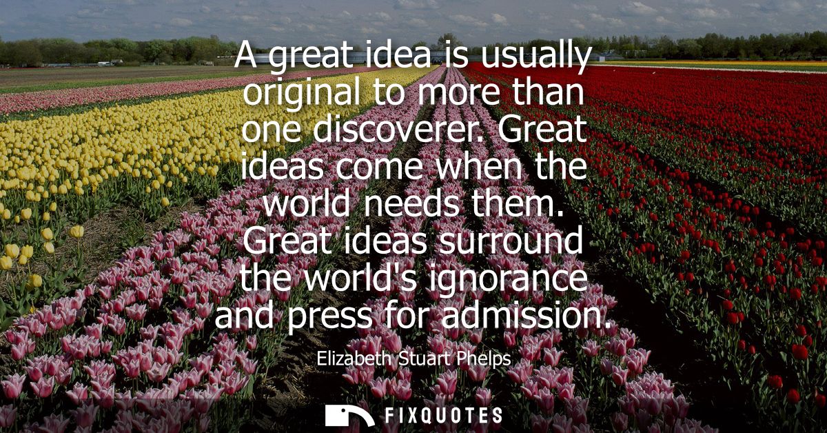 A great idea is usually original to more than one discoverer. Great ideas come when the world needs them.